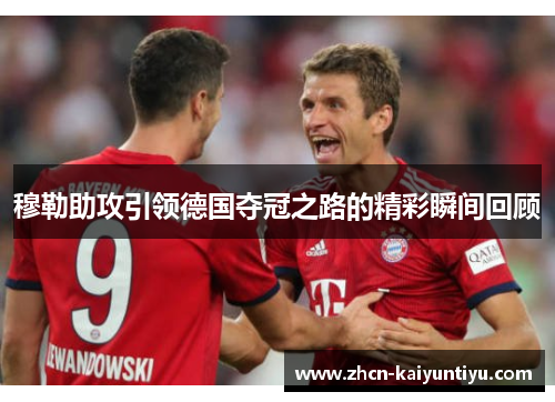 穆勒助攻引领德国夺冠之路的精彩瞬间回顾