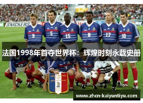 法国1998年首夺世界杯：辉煌时刻永载史册