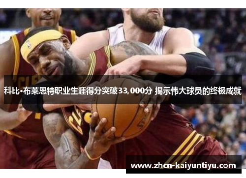 科比·布莱恩特职业生涯得分突破33,000分 揭示伟大球员的终极成就
