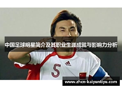 中国足球明星简介及其职业生涯成就与影响力分析