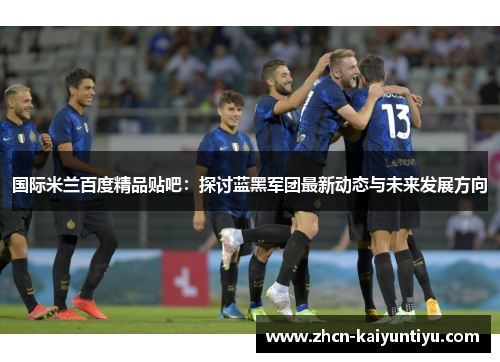 国际米兰百度精品贴吧：探讨蓝黑军团最新动态与未来发展方向