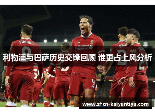 利物浦与巴萨历史交锋回顾 谁更占上风分析