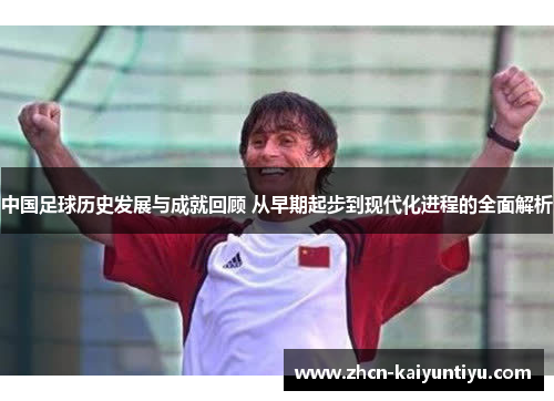 中国足球历史发展与成就回顾 从早期起步到现代化进程的全面解析