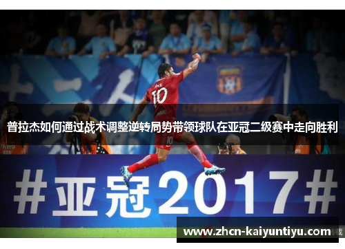 普拉杰如何通过战术调整逆转局势带领球队在亚冠二级赛中走向胜利