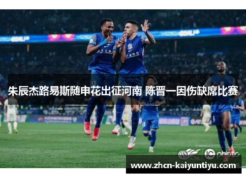 朱辰杰路易斯随申花出征河南 陈晋一因伤缺席比赛