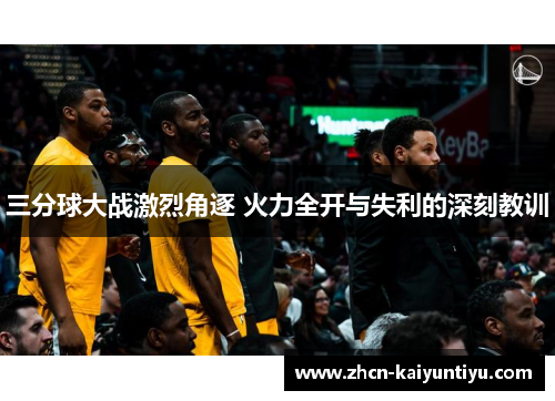 三分球大战激烈角逐 火力全开与失利的深刻教训