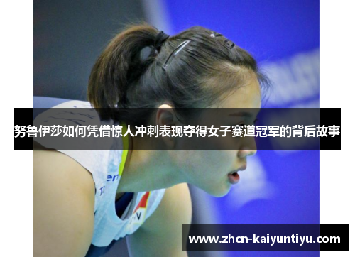 努鲁伊莎如何凭借惊人冲刺表现夺得女子赛道冠军的背后故事