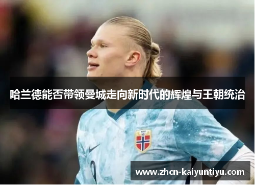 哈兰德能否带领曼城走向新时代的辉煌与王朝统治