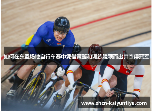 如何在东盟场地自行车赛中凭借策略和训练脱颖而出并夺得冠军