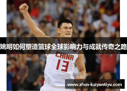 姚明如何塑造篮球全球影响力与成就传奇之路