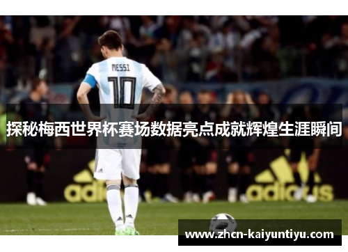 探秘梅西世界杯赛场数据亮点成就辉煌生涯瞬间