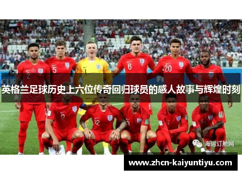 英格兰足球历史上六位传奇回归球员的感人故事与辉煌时刻
