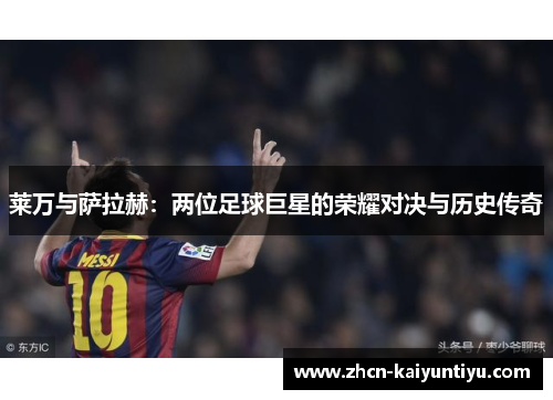 莱万与萨拉赫：两位足球巨星的荣耀对决与历史传奇