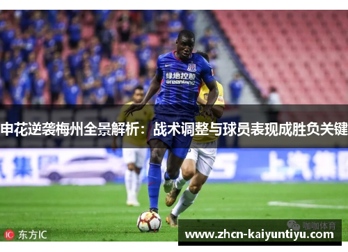 申花逆袭梅州全景解析：战术调整与球员表现成胜负关键