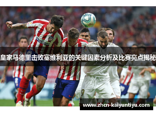 皇家马德里击败塞维利亚的关键因素分析及比赛亮点揭秘