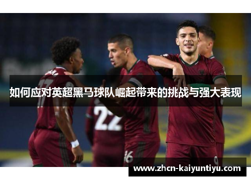 如何应对英超黑马球队崛起带来的挑战与强大表现