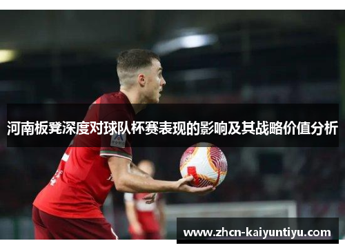 河南板凳深度对球队杯赛表现的影响及其战略价值分析