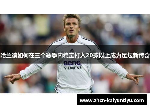 哈兰德如何在三个赛季内稳定打入20球以上成为足坛新传奇