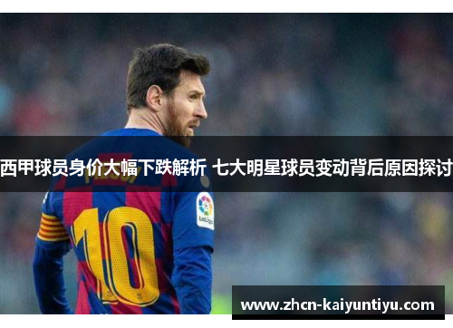 西甲球员身价大幅下跌解析 七大明星球员变动背后原因探讨