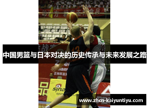 中国男篮与日本对决的历史传承与未来发展之路