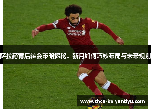 萨拉赫背后转会策略揭秘：新月如何巧妙布局与未来规划