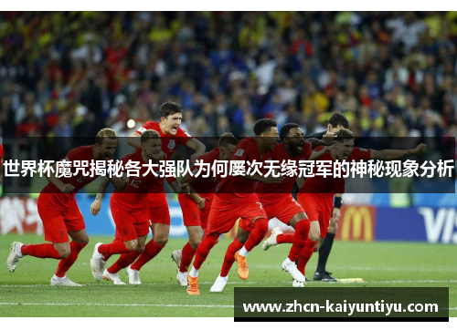 世界杯魔咒揭秘各大强队为何屡次无缘冠军的神秘现象分析