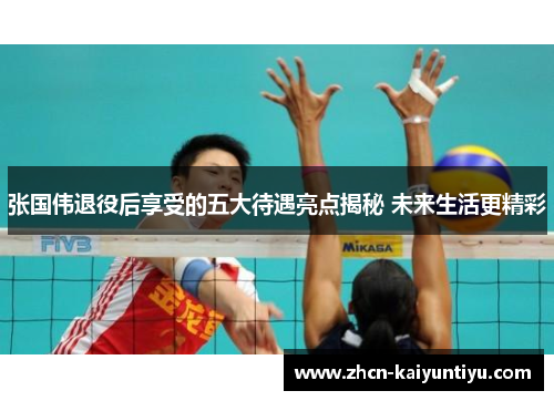 张国伟退役后享受的五大待遇亮点揭秘 未来生活更精彩