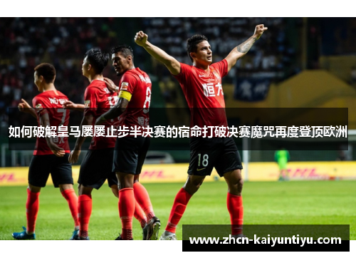 如何破解皇马屡屡止步半决赛的宿命打破决赛魔咒再度登顶欧洲