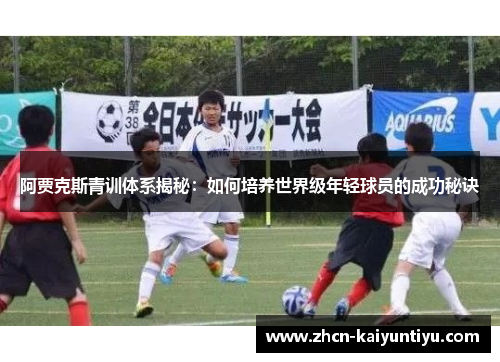 阿贾克斯青训体系揭秘：如何培养世界级年轻球员的成功秘诀