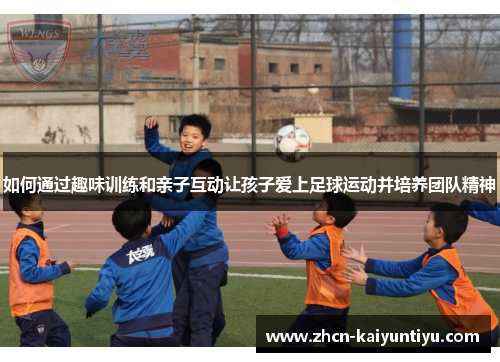 如何通过趣味训练和亲子互动让孩子爱上足球运动并培养团队精神