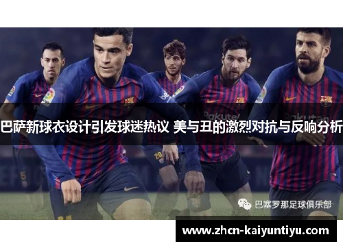 巴萨新球衣设计引发球迷热议 美与丑的激烈对抗与反响分析